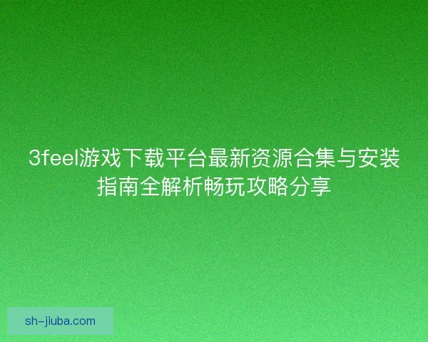 3feel游戏下载平台最新资源合集与安装指南全解析畅玩攻略分享