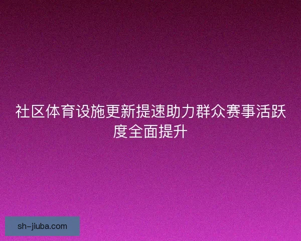 社区体育设施更新提速助力群众赛事活跃度全面提升