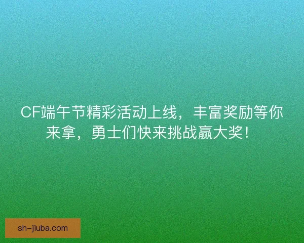 CF端午节精彩活动上线，丰富奖励等你来拿，勇士们快来挑战赢大奖！