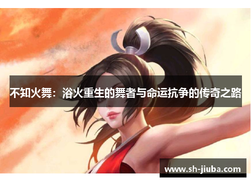不知火舞：浴火重生的舞者与命运抗争的传奇之路